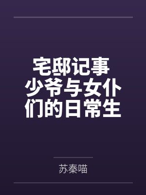 宅邸记事 少爷与女仆们的日常生活笔趣阁无弹窗