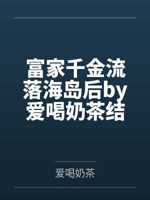 富家千金流落海岛后by爱喝奶茶结局番外
