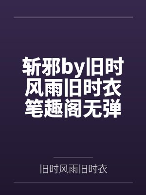 斩邪by旧时风雨旧时衣笔趣阁无弹窗