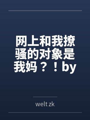 网上和我撩骚的对象是我妈？！bywelt zk