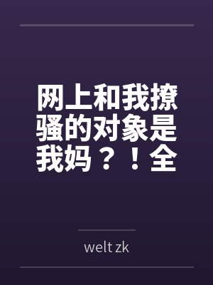 网上和我撩骚的对象是我妈？！全文免费阅读