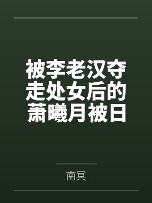 被李老汉夺走处女后的萧曦月被日夜灌精后身体劣化怀上野种把自己的便宜丈夫调教成绿帽短屌废物全文免费阅读