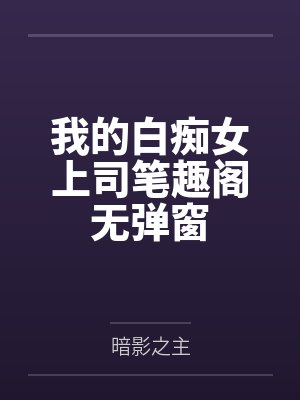 我的白痴女上司笔趣阁无弹窗