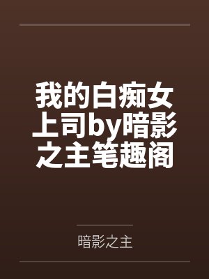 我的白痴女上司by暗影之主笔趣阁无弹窗