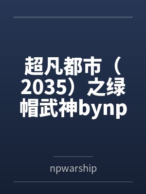 超凡都市（2035）之绿帽武神bynpwarship未删减版