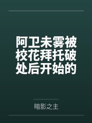 阿卫未雾被校花拜托破处后开始的后宫生活