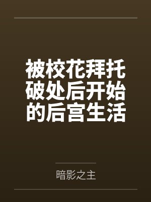 被校花拜托破处后开始的后宫生活by暗影之主