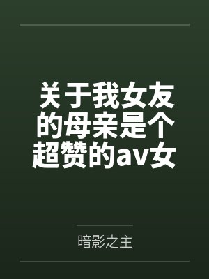 关于我女友的母亲是个超赞的av女优这回事笔趣阁无弹窗