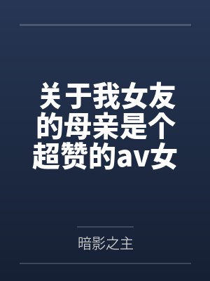 关于我女友的母亲是个超赞的av女优这回事by暗影之主笔趣阁无弹窗
