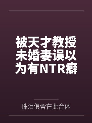 被天才教授未婚妻误以为有NTR癖好后，她居然要去主动找上欺负我的胖子同学，给他口by珠泪俱舍在此合体