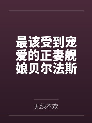 最该受到宠爱的正妻舰娘贝尔法斯特发现指挥官早已是喜新厌旧的渣男笔趣阁无弹窗