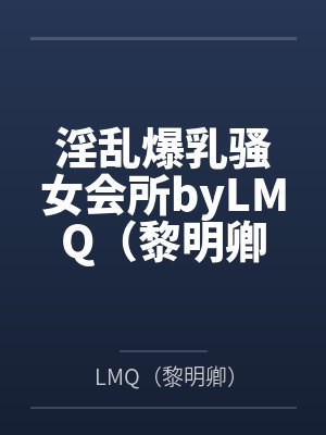 淫乱爆乳骚女会所byLMQ（黎明卿）