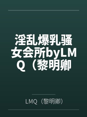 淫乱爆乳骚女会所byLMQ（黎明卿）笔趣阁无弹窗