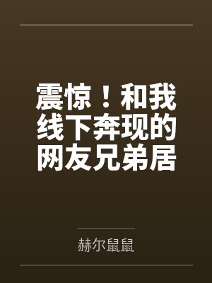 震惊！和我线下奔现的网友兄弟居然不是小男娘而是假小子！by赫尔鼠鼠