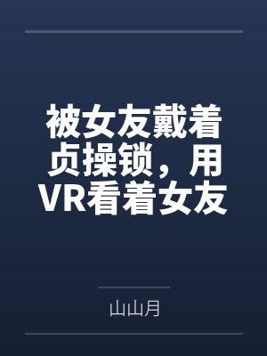 被女友戴着贞操锁，用VR看着女友被调教，公共场合高潮喷尿，而我的短小阴茎只能套在鸡巴套里才能给她高潮