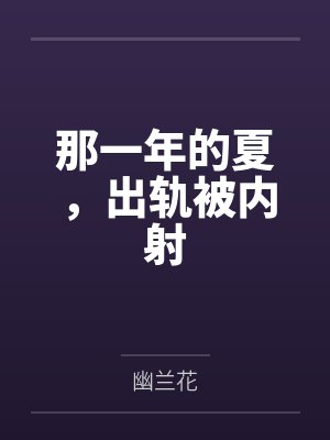 那一年的夏，出轨被内射by幽兰花