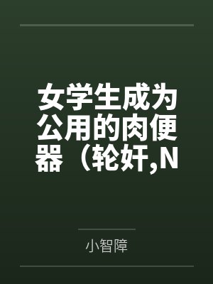 女学生成为公用的肉便器（轮奸,NPH）