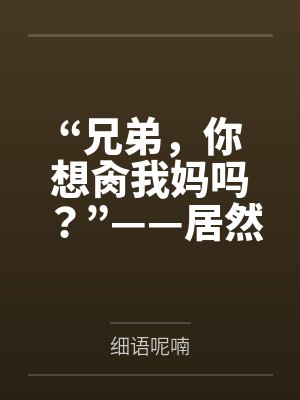 “兄弟，你想肏我妈吗？”——居然有人送自己的爆乳美母给我肏！？有这种好事我当然不会拒绝了！在绿奴儿子