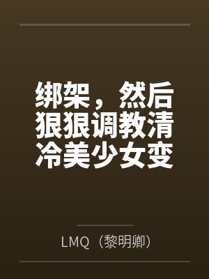 绑架，然后狠狠调教清冷美少女变成专属RBQ
