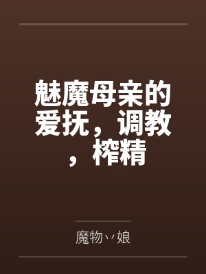 魅魔母亲的爱抚，调教，榨精笔趣阁无弹窗
