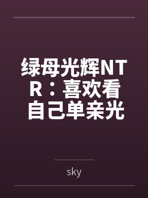 绿母光辉NTR：喜欢看自己单亲光辉妈妈被操的儿子，觉醒了绿奴想法，自愿供出自己的光辉亲妈寻找野爹