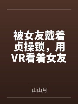被女友戴着贞操锁，用VR看着女友被调教，公共场合高潮喷尿，而我的短小阴茎只能套在鸡巴套里才能给她高潮