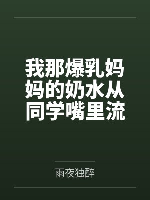林天沈慧我那爆乳妈妈的奶水从同学嘴里流到课桌上