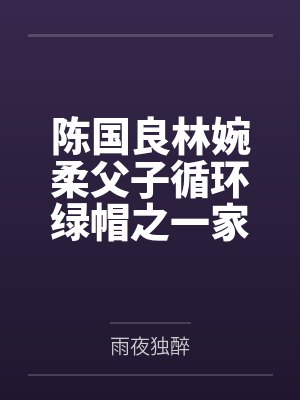 陈国良林婉柔父子循环绿帽之一家三口的淫乱生活