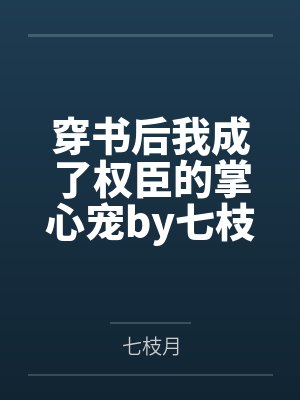 穿书后我成了权臣的掌心宠by七枝月