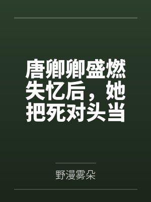唐卿卿盛燃失忆后，她把死对头当做心上人