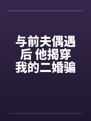 与前夫偶遇后 他揭穿我的二婚骗局