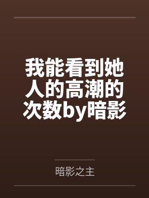 我能看到她人的高潮的次数by暗影之主