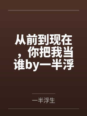 从前到现在，你把我当谁by一半浮生唐续