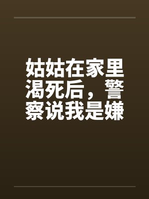 姑姑在家里渴死后，警察说我是嫌疑人