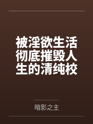 被淫欲生活彻底摧毁人生的清纯校花by暗影之主