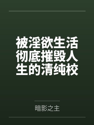 被淫欲生活彻底摧毁人生的清纯校花笔趣阁无弹窗