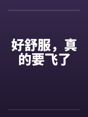 好舒服，真的要飞了
