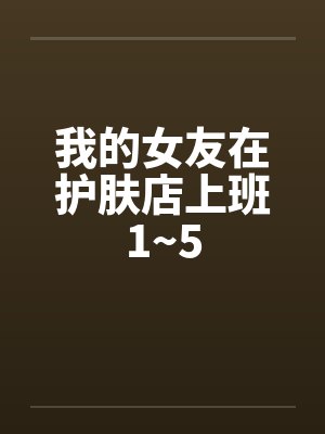 我的女友在护肤店上班1~5