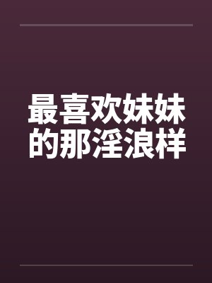 最喜欢妹妹的那淫浪样