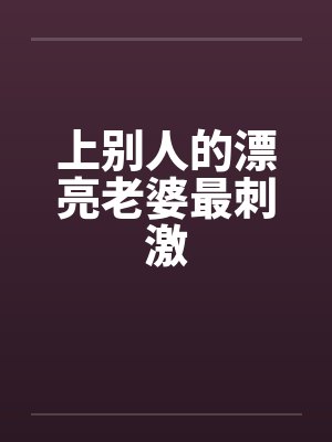 上别人的漂亮老婆最刺激