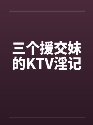 三个援交妹的KTV淫记