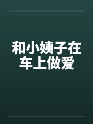 和小姨子在车上做爱