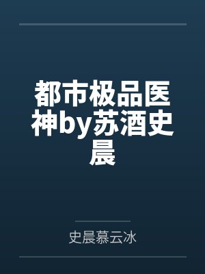都市极品医神by苏酒史晨