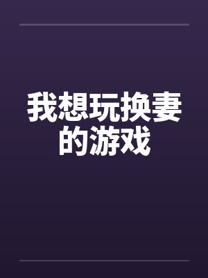 我想玩换妻的游戏 我想玩换妻的游戏
