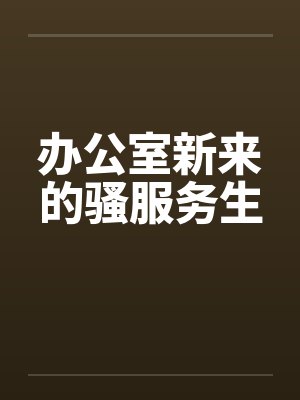 办公室新来的骚服务生 办公室新来的骚服务生