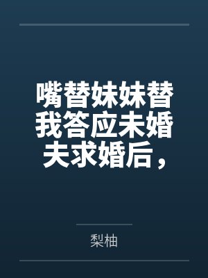 嘴替妹妹替我答应未婚夫求婚后，全家悔疯了