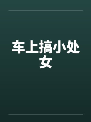 车上搞小处女 车上搞小处女