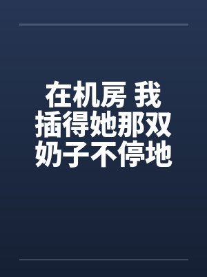 在机房 我插得她那双奶子不停地甩动
