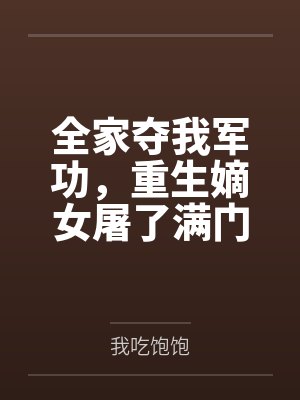 全家夺我军功,重生嫡女屠了满门 全家夺我军功,重生嫡女屠了满门