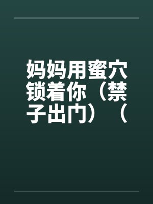 妈妈用蜜穴锁着你（禁子出门）（01-03）